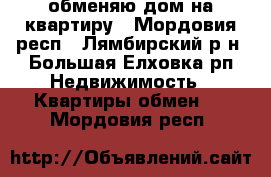 обменяю дом на квартиру - Мордовия респ., Лямбирский р-н, Большая Елховка рп Недвижимость » Квартиры обмен   . Мордовия респ.